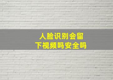 人脸识别会留下视频吗安全吗