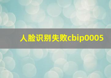 人脸识别失败cbip0005