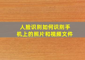 人脸识别如何识别手机上的照片和视频文件