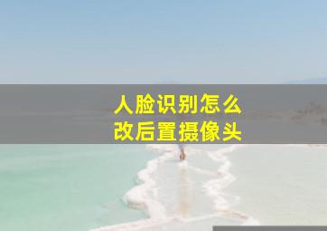 人脸识别怎么改后置摄像头