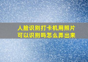 人脸识别打卡机用照片可以识别吗怎么弄出来