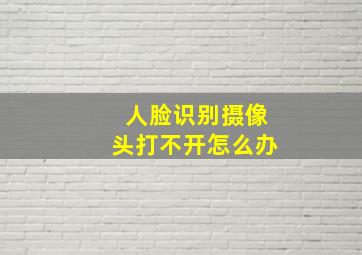 人脸识别摄像头打不开怎么办