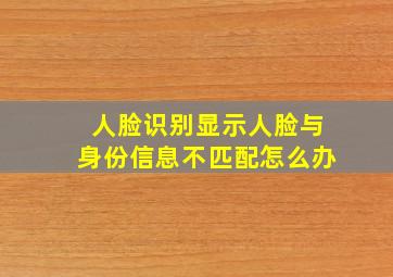 人脸识别显示人脸与身份信息不匹配怎么办