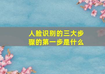 人脸识别的三大步骤的第一步是什么