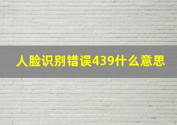 人脸识别错误439什么意思