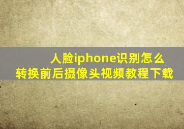 人脸iphone识别怎么转换前后摄像头视频教程下载