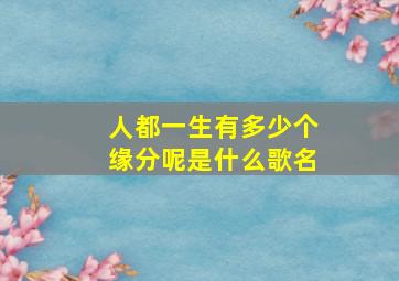 人都一生有多少个缘分呢是什么歌名