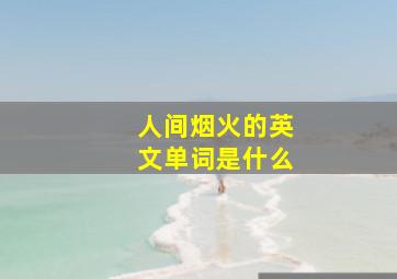 人间烟火的英文单词是什么