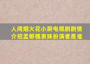 人间烟火花小厨电视剧剧情介绍孟郁槐表妹扮演者是谁