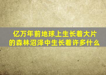 亿万年前地球上生长着大片的森林沼泽中生长着许多什么