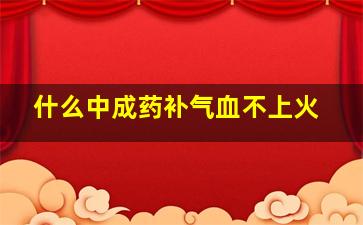 什么中成药补气血不上火