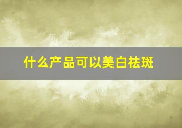 什么产品可以美白祛斑