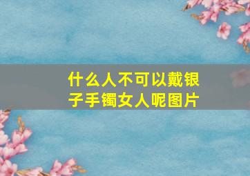 什么人不可以戴银子手镯女人呢图片