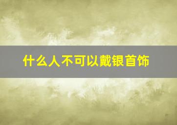 什么人不可以戴银首饰