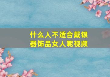 什么人不适合戴银器饰品女人呢视频