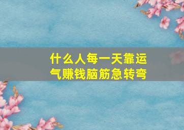 什么人每一天靠运气赚钱脑筋急转弯