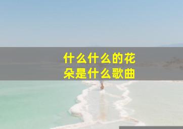 什么什么的花朵是什么歌曲