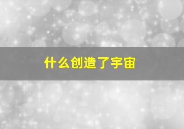 什么创造了宇宙