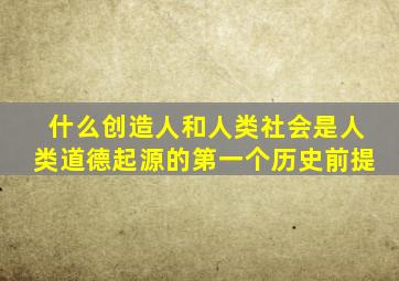 什么创造人和人类社会是人类道德起源的第一个历史前提