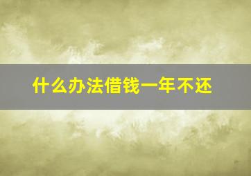 什么办法借钱一年不还