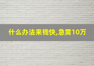 什么办法来钱快,急需10万