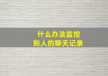 什么办法监控别人的聊天记录