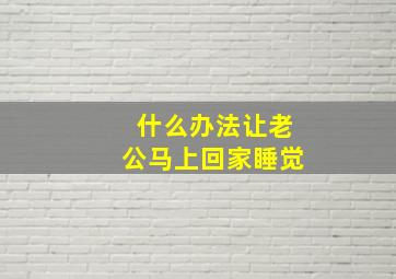 什么办法让老公马上回家睡觉