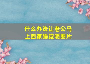 什么办法让老公马上回家睡觉呢图片