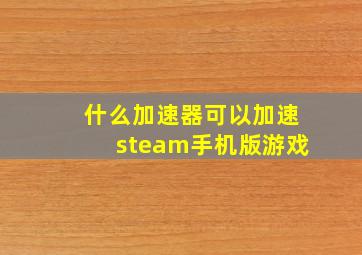 什么加速器可以加速steam手机版游戏