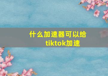 什么加速器可以给tiktok加速