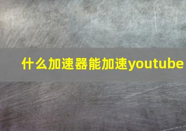 什么加速器能加速youtube