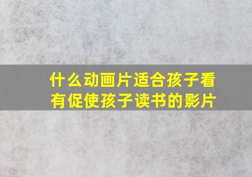 什么动画片适合孩子看 有促使孩子读书的影片