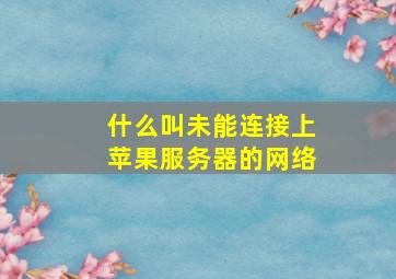 什么叫未能连接上苹果服务器的网络