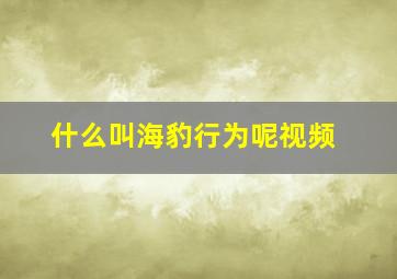 什么叫海豹行为呢视频