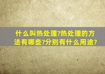 什么叫热处理?热处理的方法有哪些?分别有什么用途?