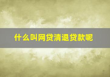 什么叫网贷清退贷款呢