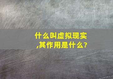 什么叫虚拟现实,其作用是什么?