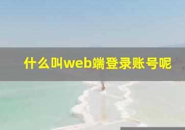 什么叫web端登录账号呢