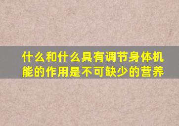 什么和什么具有调节身体机能的作用是不可缺少的营养