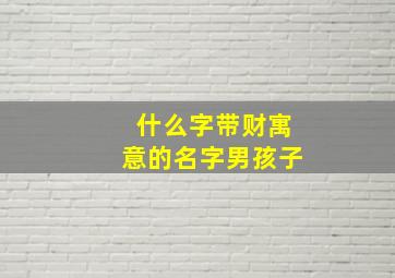 什么字带财寓意的名字男孩子