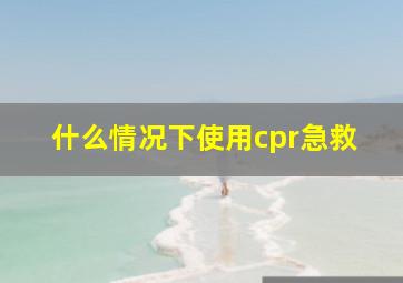 什么情况下使用cpr急救