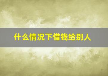 什么情况下借钱给别人