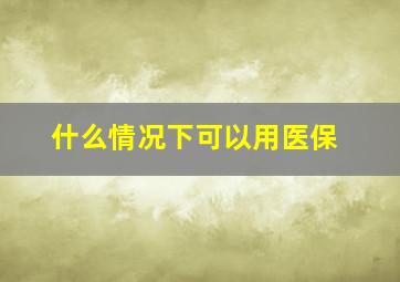 什么情况下可以用医保