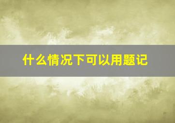 什么情况下可以用题记