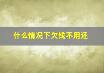 什么情况下欠钱不用还