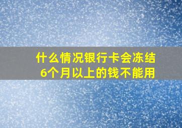 什么情况银行卡会冻结6个月以上的钱不能用