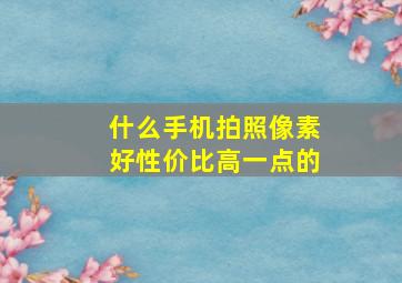 什么手机拍照像素好性价比高一点的