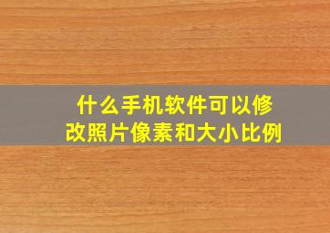 什么手机软件可以修改照片像素和大小比例