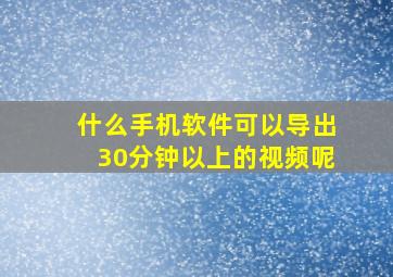 什么手机软件可以导出30分钟以上的视频呢