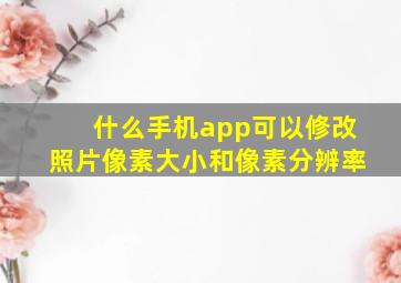 什么手机app可以修改照片像素大小和像素分辨率